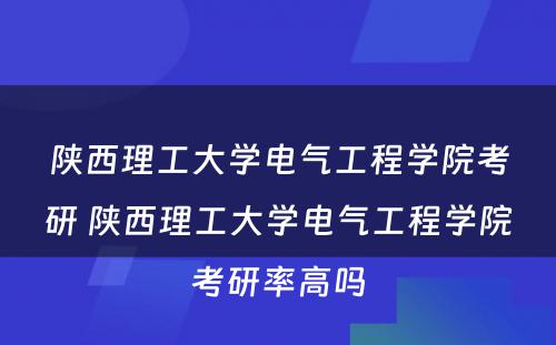 陕西理工大学电气工程学院考研 陕西理工大学电气工程学院考研率高吗