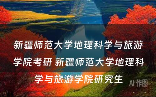 新疆师范大学地理科学与旅游学院考研 新疆师范大学地理科学与旅游学院研究生