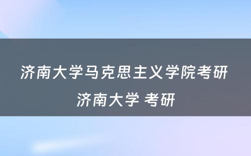 济南大学马克思主义学院考研 济南大学 考研