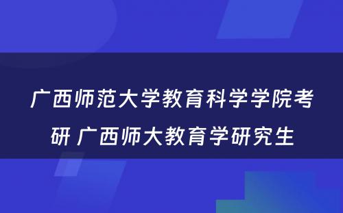 广西师范大学教育科学学院考研 广西师大教育学研究生