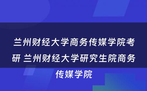 兰州财经大学商务传媒学院考研 兰州财经大学研究生院商务传媒学院