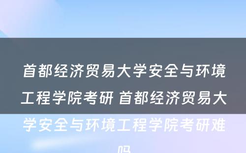 首都经济贸易大学安全与环境工程学院考研 首都经济贸易大学安全与环境工程学院考研难吗