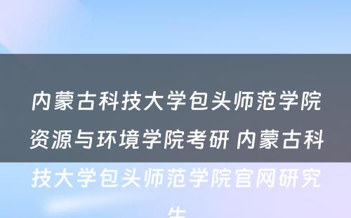 内蒙古科技大学包头师范学院资源与环境学院考研 内蒙古科技大学包头师范学院官网研究生