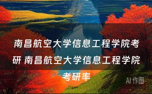 南昌航空大学信息工程学院考研 南昌航空大学信息工程学院考研率