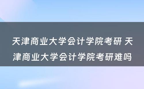 天津商业大学会计学院考研 天津商业大学会计学院考研难吗