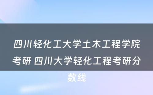 四川轻化工大学土木工程学院考研 四川大学轻化工程考研分数线