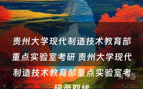 贵州大学现代制造技术教育部重点实验室考研 贵州大学现代制造技术教育部重点实验室考研录取线