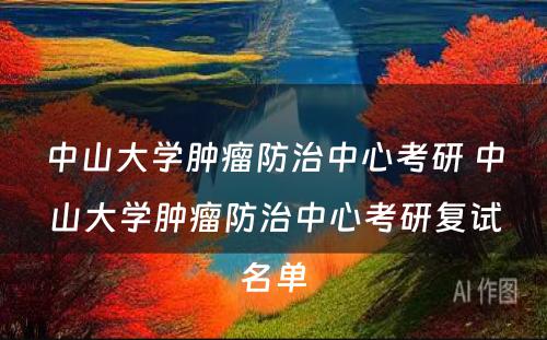 中山大学肿瘤防治中心考研 中山大学肿瘤防治中心考研复试名单