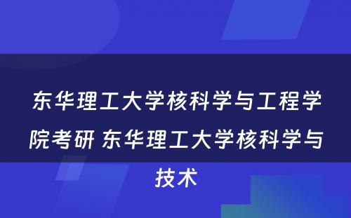 东华理工大学核科学与工程学院考研 东华理工大学核科学与技术