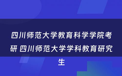 四川师范大学教育科学学院考研 四川师范大学学科教育研究生