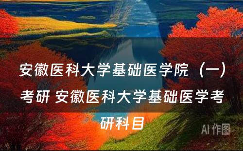 安徽医科大学基础医学院（一）考研 安徽医科大学基础医学考研科目