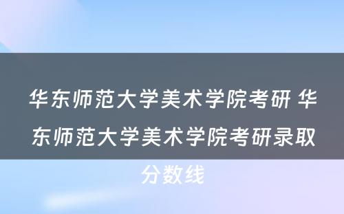 华东师范大学美术学院考研 华东师范大学美术学院考研录取分数线