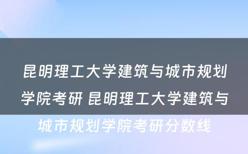 昆明理工大学建筑与城市规划学院考研 昆明理工大学建筑与城市规划学院考研分数线