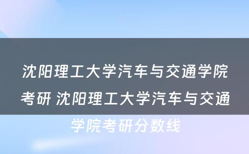 沈阳理工大学汽车与交通学院考研 沈阳理工大学汽车与交通学院考研分数线