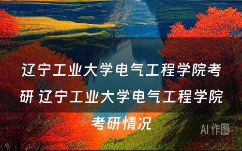 辽宁工业大学电气工程学院考研 辽宁工业大学电气工程学院考研情况