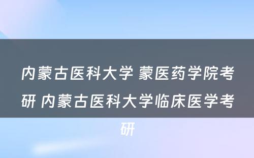 内蒙古医科大学 蒙医药学院考研 内蒙古医科大学临床医学考研