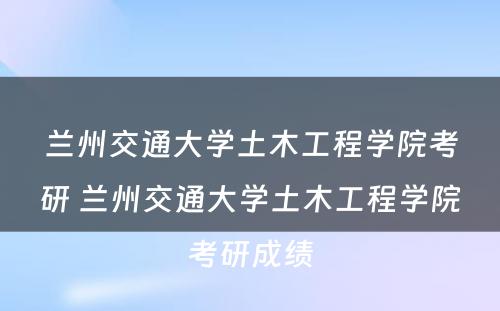 兰州交通大学土木工程学院考研 兰州交通大学土木工程学院考研成绩