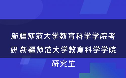 新疆师范大学教育科学学院考研 新疆师范大学教育科学学院研究生