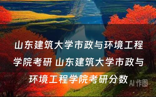 山东建筑大学市政与环境工程学院考研 山东建筑大学市政与环境工程学院考研分数