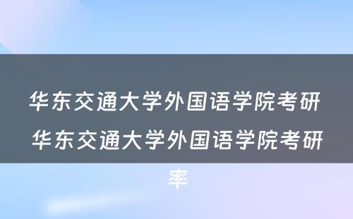 华东交通大学外国语学院考研 华东交通大学外国语学院考研率