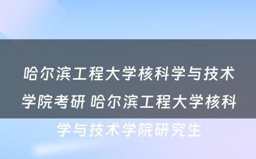 哈尔滨工程大学核科学与技术学院考研 哈尔滨工程大学核科学与技术学院研究生