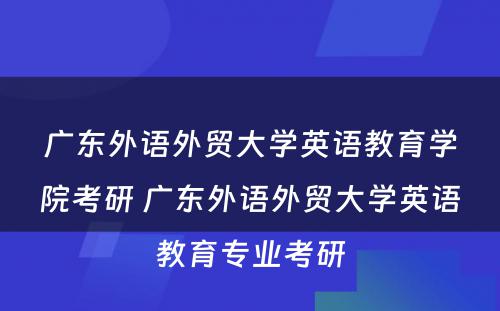 广东外语外贸大学英语教育学院考研 广东外语外贸大学英语教育专业考研