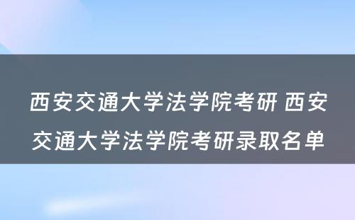 西安交通大学法学院考研 西安交通大学法学院考研录取名单