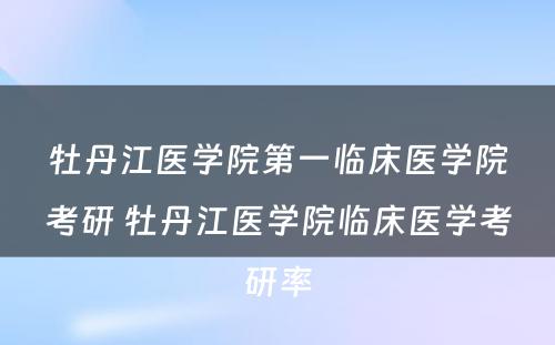 牡丹江医学院第一临床医学院考研 牡丹江医学院临床医学考研率