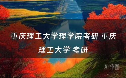 重庆理工大学理学院考研 重庆理工大学 考研