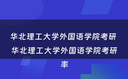 华北理工大学外国语学院考研 华北理工大学外国语学院考研率