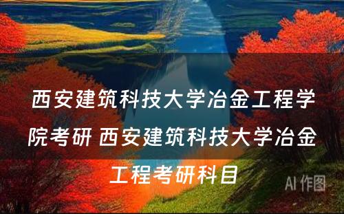 西安建筑科技大学冶金工程学院考研 西安建筑科技大学冶金工程考研科目