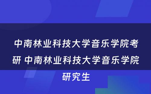 中南林业科技大学音乐学院考研 中南林业科技大学音乐学院研究生