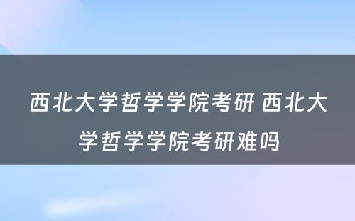 西北大学哲学学院考研 西北大学哲学学院考研难吗