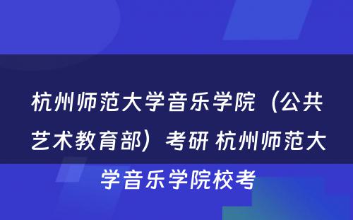 杭州师范大学音乐学院（公共艺术教育部）考研 杭州师范大学音乐学院校考