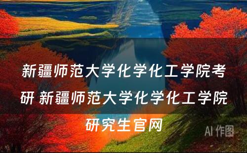 新疆师范大学化学化工学院考研 新疆师范大学化学化工学院研究生官网