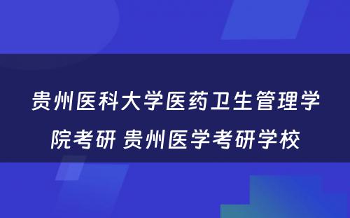 贵州医科大学医药卫生管理学院考研 贵州医学考研学校