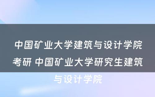 中国矿业大学建筑与设计学院考研 中国矿业大学研究生建筑与设计学院