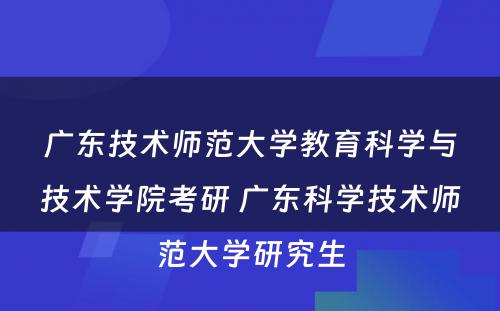 广东技术师范大学教育科学与技术学院考研 广东科学技术师范大学研究生