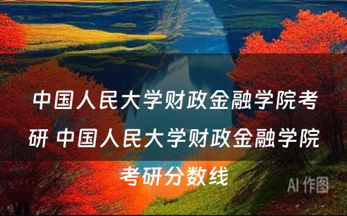 中国人民大学财政金融学院考研 中国人民大学财政金融学院考研分数线