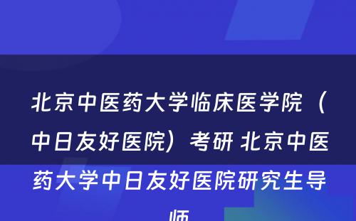 北京中医药大学临床医学院（中日友好医院）考研 北京中医药大学中日友好医院研究生导师