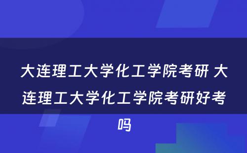 大连理工大学化工学院考研 大连理工大学化工学院考研好考吗