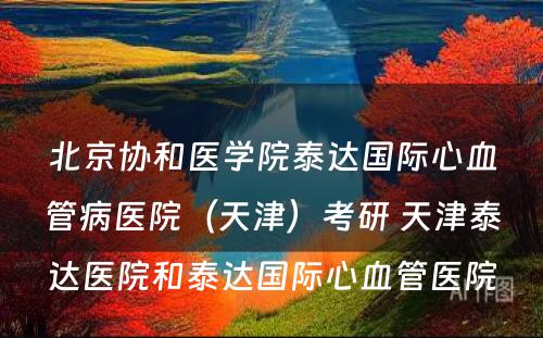 北京协和医学院泰达国际心血管病医院（天津）考研 天津泰达医院和泰达国际心血管医院