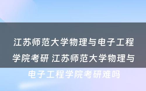 江苏师范大学物理与电子工程学院考研 江苏师范大学物理与电子工程学院考研难吗