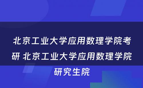 北京工业大学应用数理学院考研 北京工业大学应用数理学院研究生院