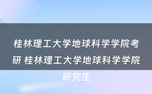 桂林理工大学地球科学学院考研 桂林理工大学地球科学学院研究生