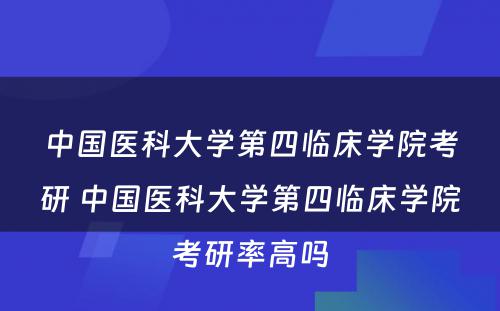 中国医科大学第四临床学院考研 中国医科大学第四临床学院考研率高吗