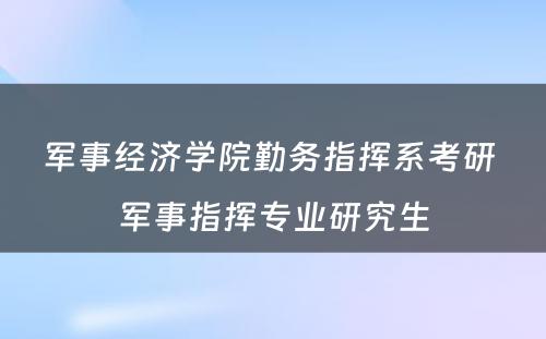 军事经济学院勤务指挥系考研 军事指挥专业研究生