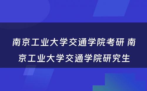 南京工业大学交通学院考研 南京工业大学交通学院研究生