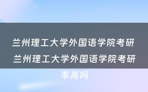 兰州理工大学外国语学院考研 兰州理工大学外国语学院考研率高吗