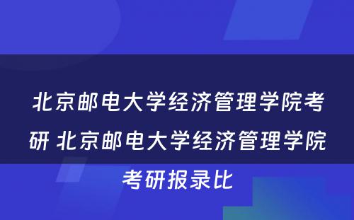 北京邮电大学经济管理学院考研 北京邮电大学经济管理学院考研报录比